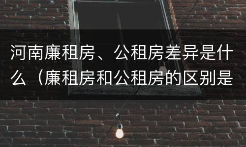 河南廉租房、公租房差异是什么（廉租房和公租房的区别是什么）