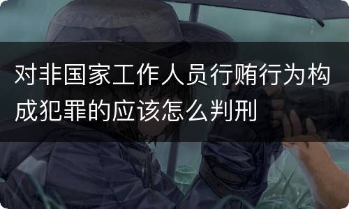 对非国家工作人员行贿行为构成犯罪的应该怎么判刑