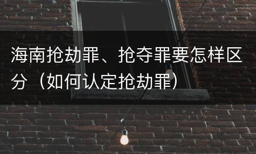 海南抢劫罪、抢夺罪要怎样区分（如何认定抢劫罪）
