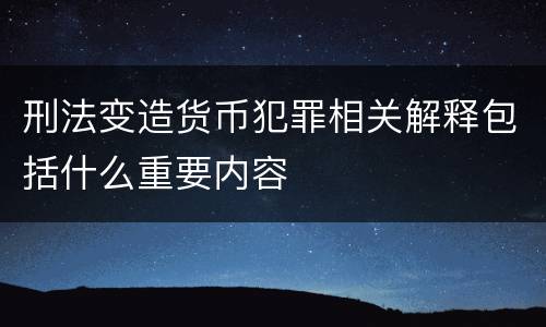 刑法变造货币犯罪相关解释包括什么重要内容