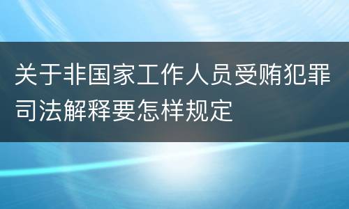 关于非国家工作人员受贿犯罪司法解释要怎样规定