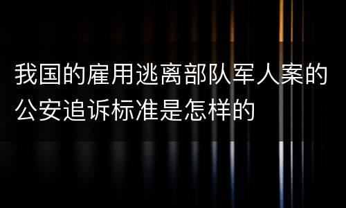 我国的雇用逃离部队军人案的公安追诉标准是怎样的