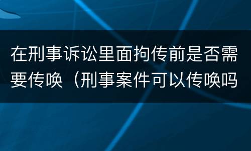 在刑事诉讼里面拘传前是否需要传唤（刑事案件可以传唤吗）