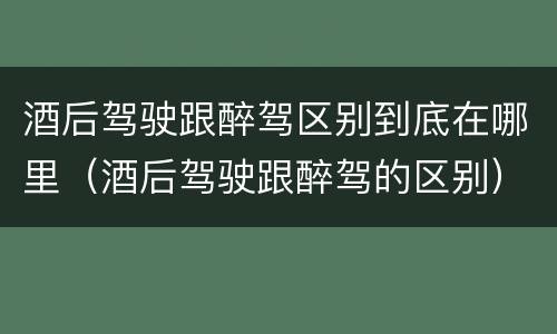 酒后驾驶跟醉驾区别到底在哪里（酒后驾驶跟醉驾的区别）