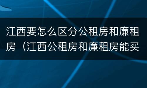 江西要怎么区分公租房和廉租房（江西公租房和廉租房能买吗）