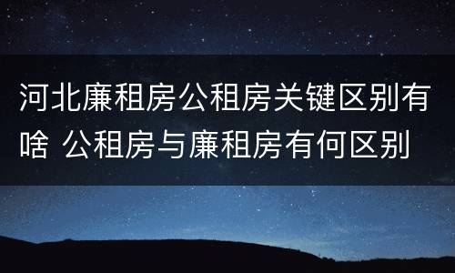 河北廉租房公租房关键区别有啥 公租房与廉租房有何区别
