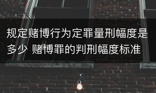 规定赌博行为定罪量刑幅度是多少 赌博罪的判刑幅度标准