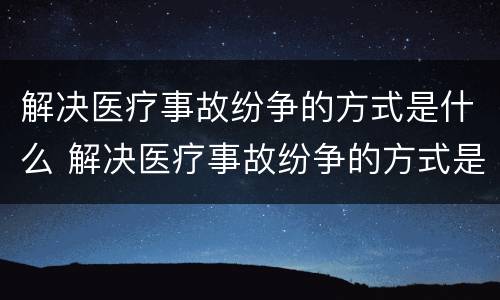 解决医疗事故纷争的方式是什么 解决医疗事故纷争的方式是什么意思