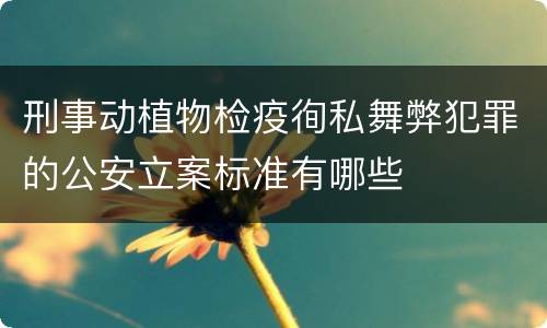 刑事动植物检疫徇私舞弊犯罪的公安立案标准有哪些