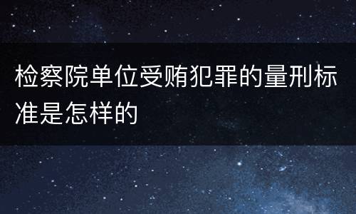 检察院单位受贿犯罪的量刑标准是怎样的