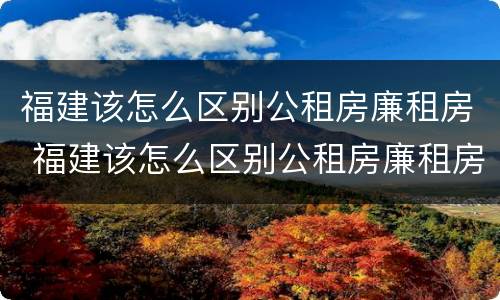 福建该怎么区别公租房廉租房 福建该怎么区别公租房廉租房呢
