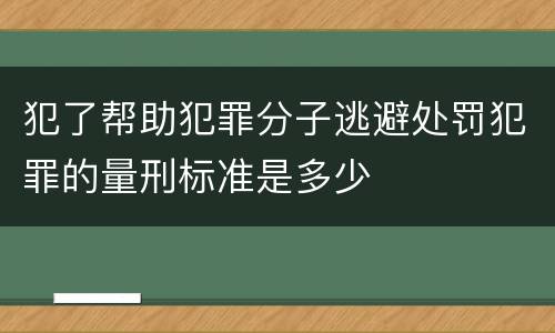 犯了帮助犯罪分子逃避处罚犯罪的量刑标准是多少