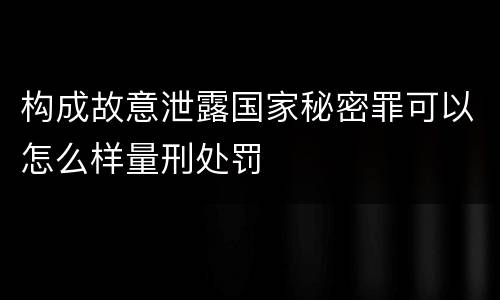 构成故意泄露国家秘密罪可以怎么样量刑处罚