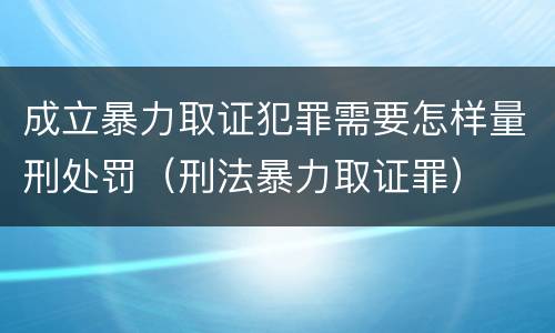 成立暴力取证犯罪需要怎样量刑处罚（刑法暴力取证罪）