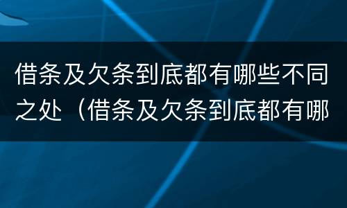 借条及欠条到底都有哪些不同之处（借条及欠条到底都有哪些不同之处呢）
