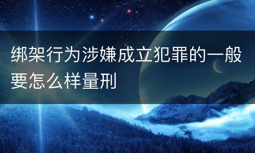 绑架行为涉嫌成立犯罪的一般要怎么样量刑
