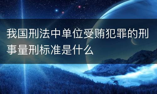 我国刑法中单位受贿犯罪的刑事量刑标准是什么