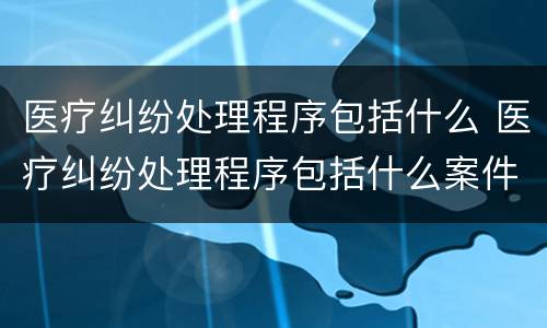 医疗纠纷处理程序包括什么 医疗纠纷处理程序包括什么案件