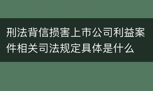 刑法背信损害上市公司利益案件相关司法规定具体是什么