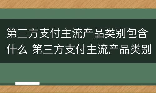 第三方支付主流产品类别包含什么 第三方支付主流产品类别包含什么类型