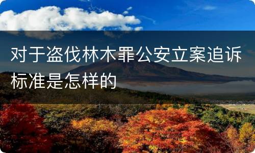对于盗伐林木罪公安立案追诉标准是怎样的