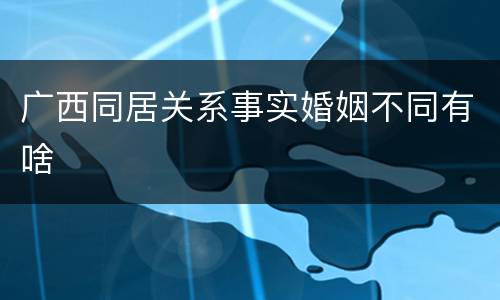 广西同居关系事实婚姻不同有啥