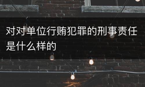 对对单位行贿犯罪的刑事责任是什么样的