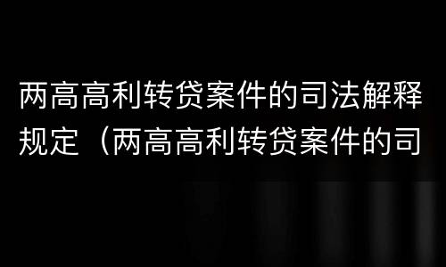 两高高利转贷案件的司法解释规定（两高高利转贷案件的司法解释规定是）