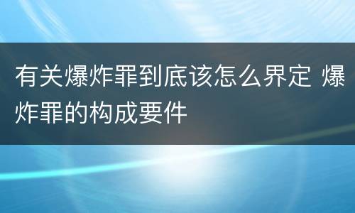 有关爆炸罪到底该怎么界定 爆炸罪的构成要件