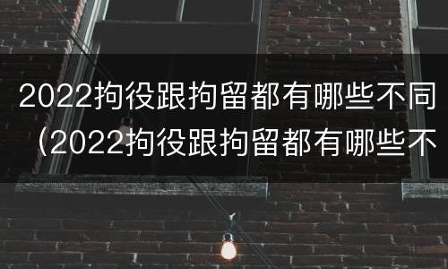 2022拘役跟拘留都有哪些不同（2022拘役跟拘留都有哪些不同呢）
