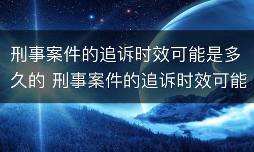 刑事案件的追诉时效可能是多久的 刑事案件的追诉时效可能是多久的