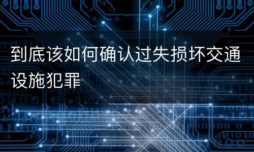 到底该如何确认过失损坏交通设施犯罪