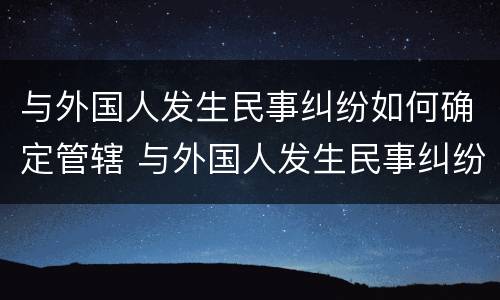 与外国人发生民事纠纷如何确定管辖 与外国人发生民事纠纷如何确定管辖法院