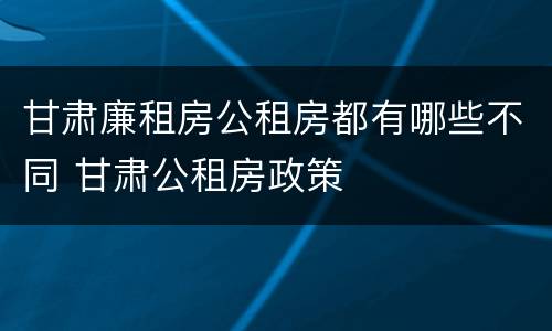 甘肃廉租房公租房都有哪些不同 甘肃公租房政策