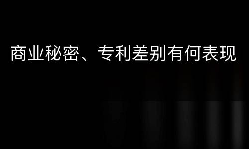 商业秘密、专利差别有何表现