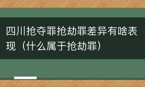 四川抢夺罪抢劫罪差异有啥表现（什么属于抢劫罪）