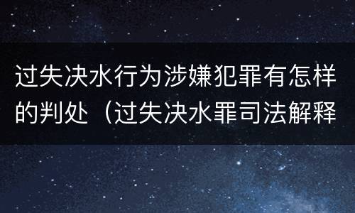 过失决水行为涉嫌犯罪有怎样的判处（过失决水罪司法解释）