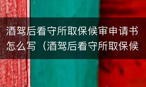 酒驾后看守所取保候审申请书怎么写（酒驾后看守所取保候审申请书怎么写的）