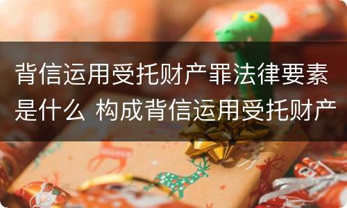 背信运用受托财产罪法律要素是什么 构成背信运用受托财产罪的立案标准是