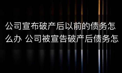 公司宣布破产后以前的债务怎么办 公司被宣告破产后债务怎么办