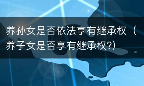 养孙女是否依法享有继承权（养子女是否享有继承权?）