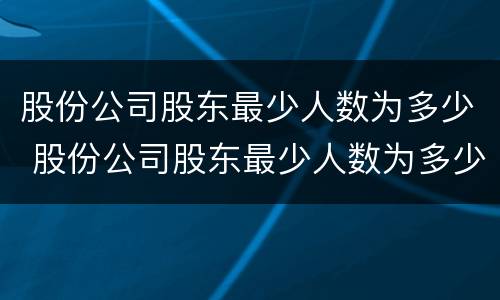 股份公司股东最少人数为多少 股份公司股东最少人数为多少个