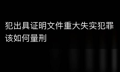 犯出具证明文件重大失实犯罪该如何量刑