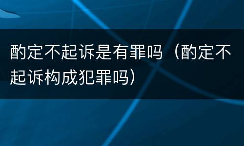 酌定不起诉是有罪吗（酌定不起诉构成犯罪吗）