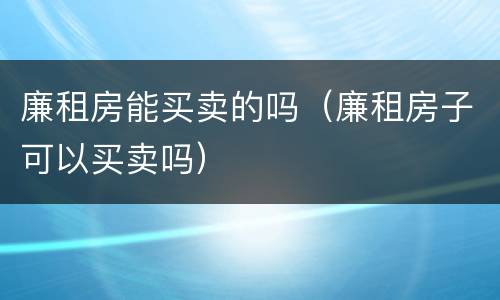 廉租房能买卖的吗（廉租房子可以买卖吗）