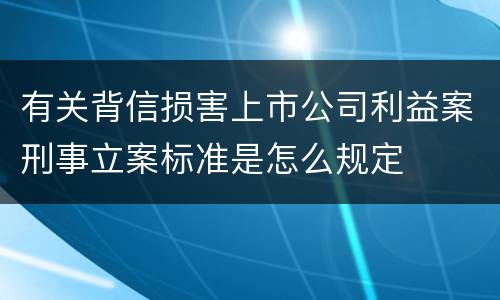有关背信损害上市公司利益案刑事立案标准是怎么规定