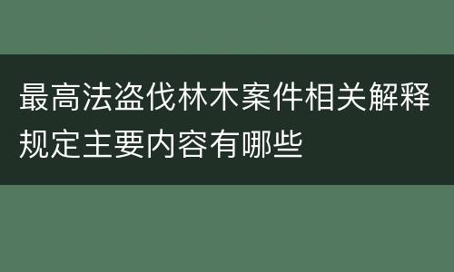 最高法盗伐林木案件相关解释规定主要内容有哪些