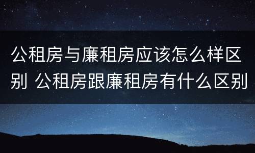 公租房与廉租房应该怎么样区别 公租房跟廉租房有什么区别