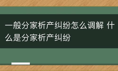 一般分家析产纠纷怎么调解 什么是分家析产纠纷
