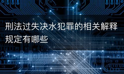 刑法过失决水犯罪的相关解释规定有哪些